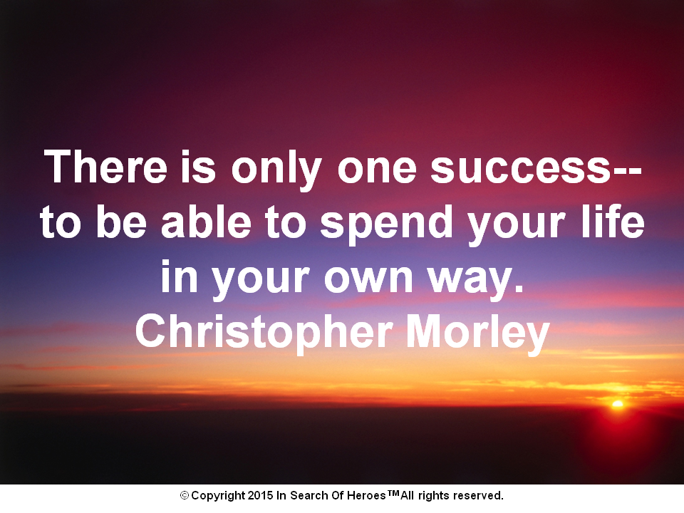 There is only one success--to be able to spend your life in your own way. Christopher Morley