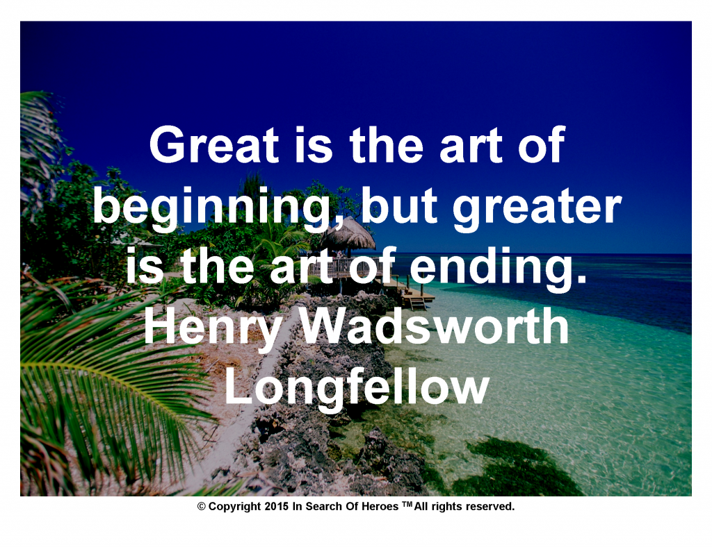 Great is the art of beginning, but greater is the art of ending.  Henry Wadsworth Longfellow