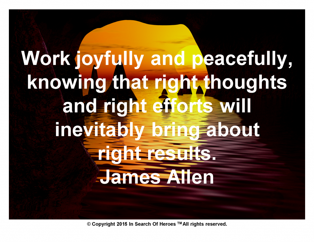 Work joyfully and peacefully, knowing that right thoughts and right efforts will inevitably bring about right results. James Allen