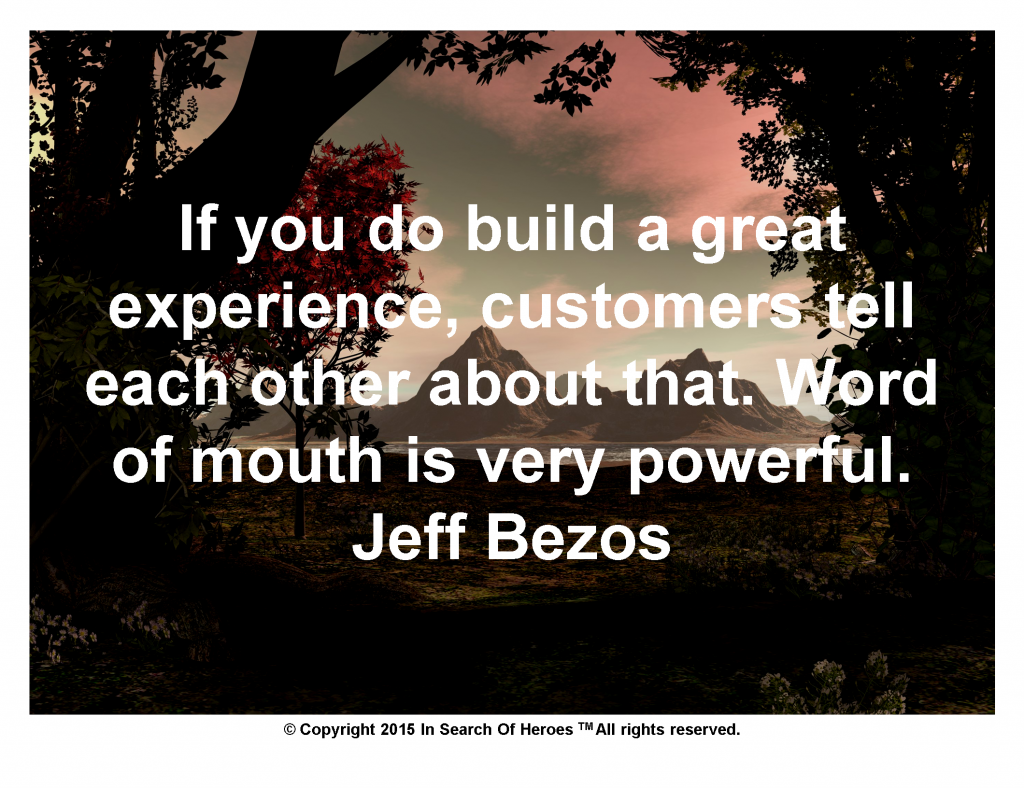 If you do build a great experience, customers tell each other about that. Word of mouth is very powerful. Jeff Bezos