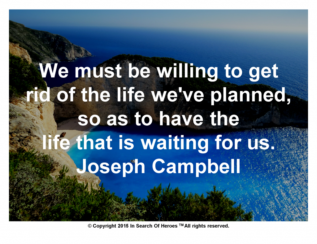 We must be willing to get rid of the life we've planned, so as to have the life that is waiting for us. Joseph Campbell