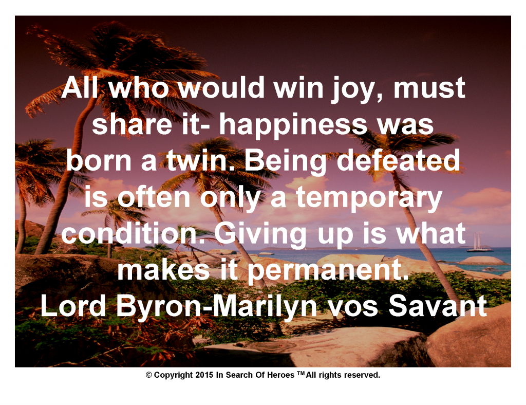 All who would win joy, must share it- happiness was born a twin. Being defeated is often only a temporary condition. Giving up is what makes it permanent. Lord Byron-Marilyn vos Savant