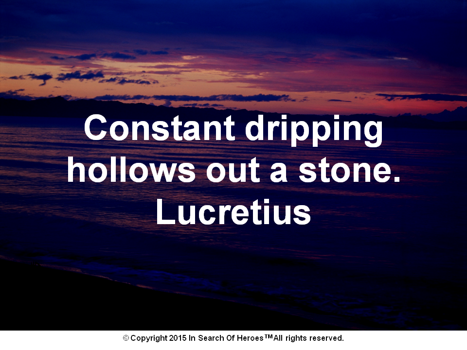 Constant dripping hollows out a stone. Lucretius