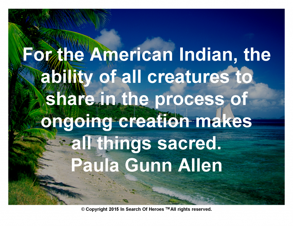 For the American Indian, the ability of all creatures to share in the process of ongoing creation makes all things sacred.Paula Gunn Allen