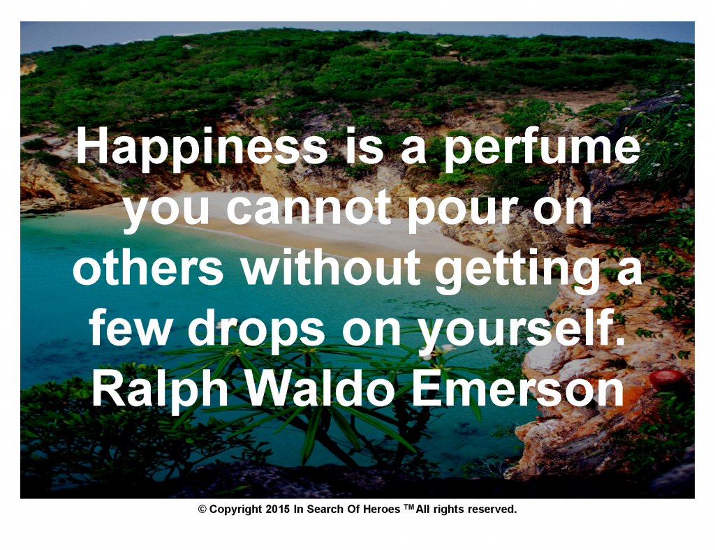 Happiness is a perfume you cannot pour on others without getting a few drops on yourself.Ralph Waldo Emerson