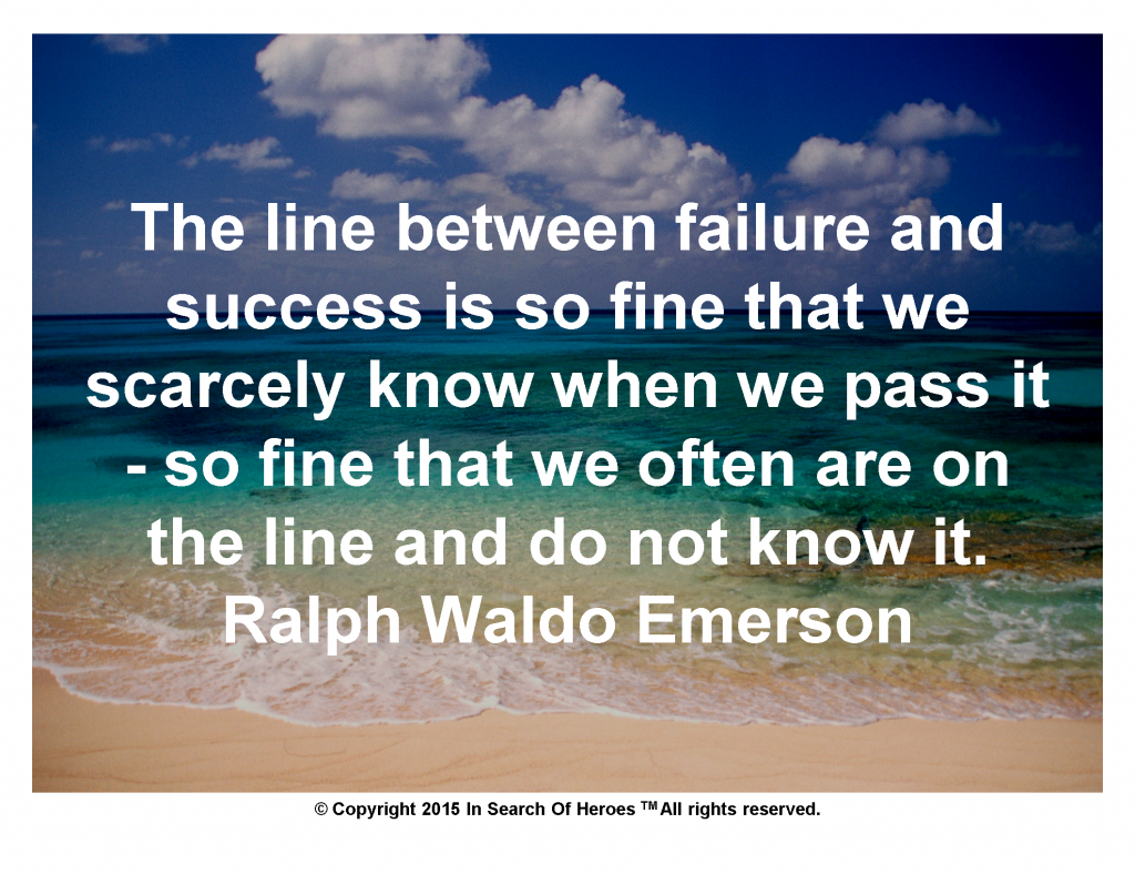 The line between failure and success is so fine that we scarcely know when we pass it - so fine that we often are on the line and do not know it. Ralph Waldo Emerson