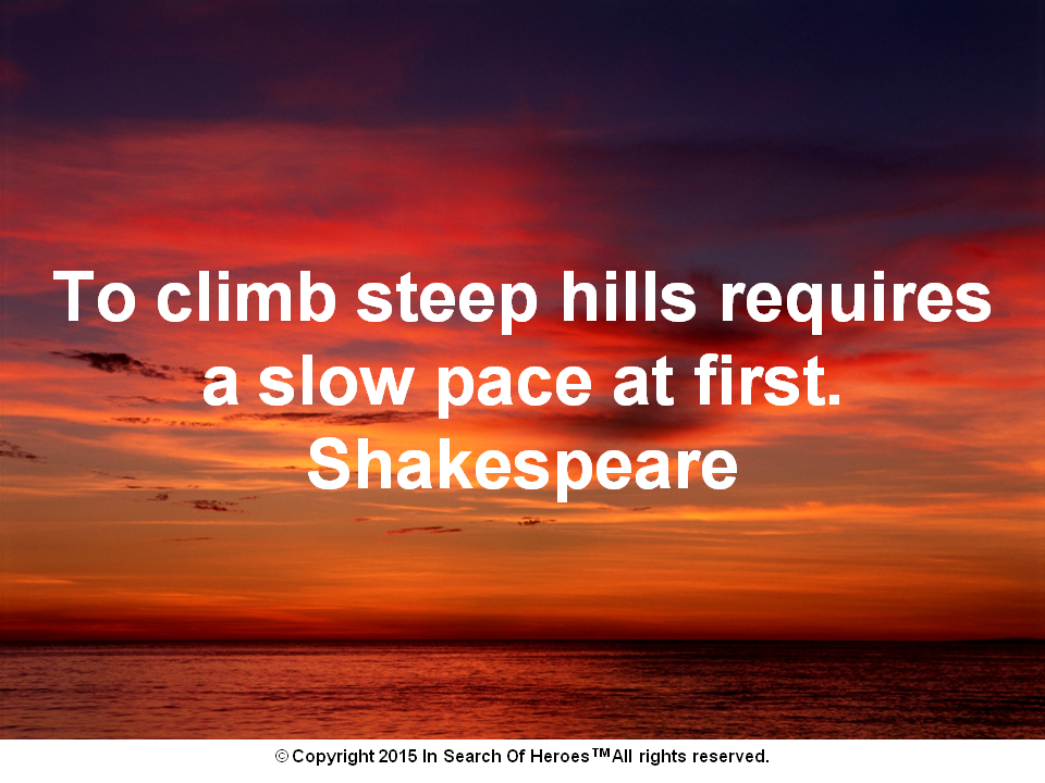 To climb steep hills requires a slow pace at first. Shakespeare 